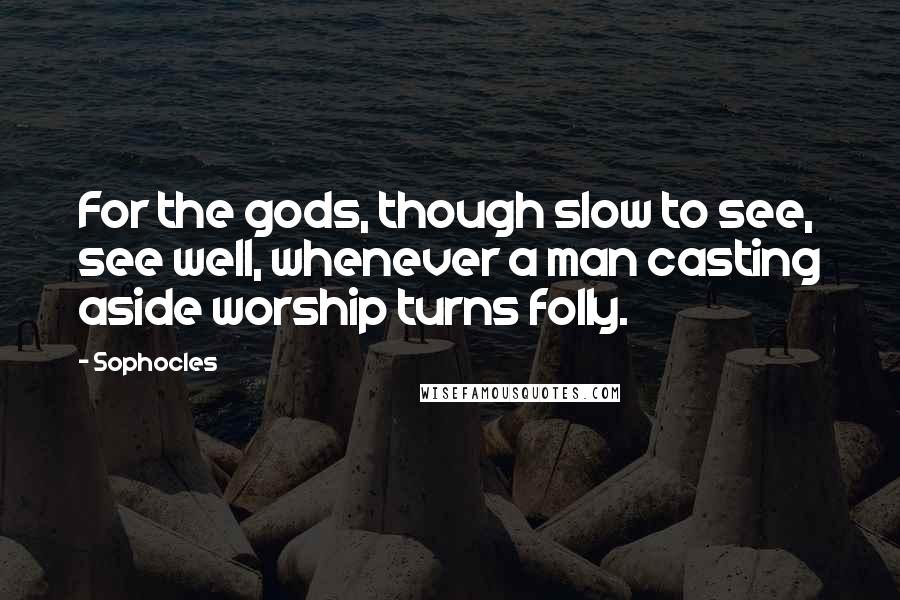 Sophocles Quotes: For the gods, though slow to see, see well, whenever a man casting aside worship turns folly.