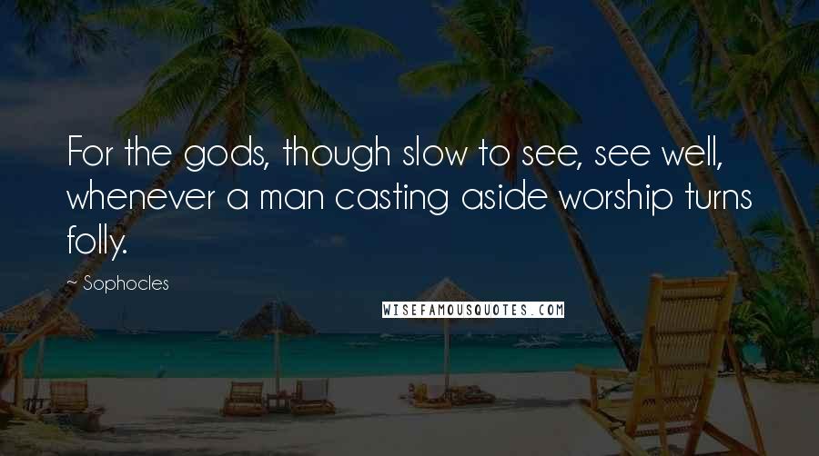 Sophocles Quotes: For the gods, though slow to see, see well, whenever a man casting aside worship turns folly.