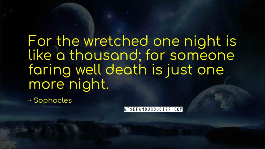 Sophocles Quotes: For the wretched one night is like a thousand; for someone faring well death is just one more night.