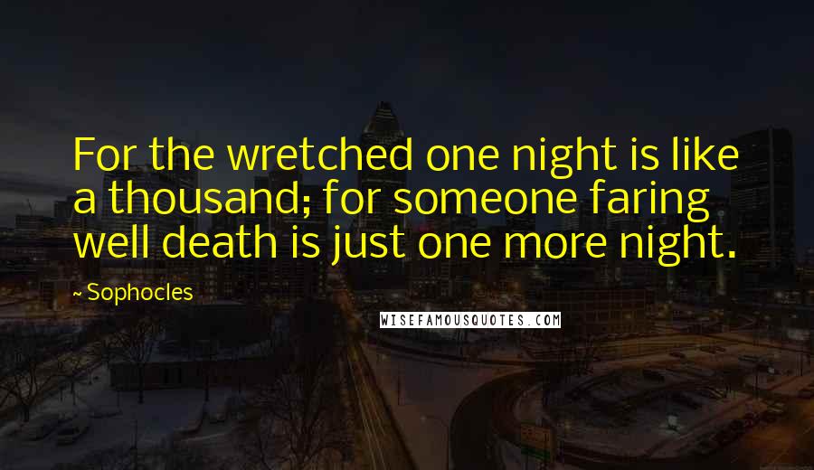 Sophocles Quotes: For the wretched one night is like a thousand; for someone faring well death is just one more night.