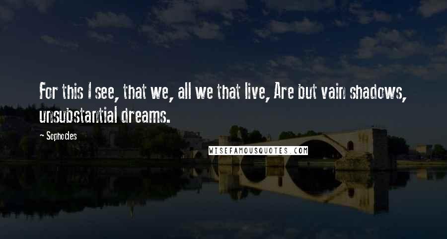 Sophocles Quotes: For this I see, that we, all we that live, Are but vain shadows, unsubstantial dreams.