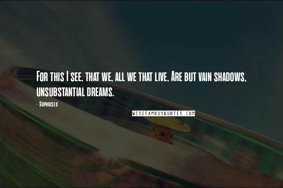 Sophocles Quotes: For this I see, that we, all we that live, Are but vain shadows, unsubstantial dreams.