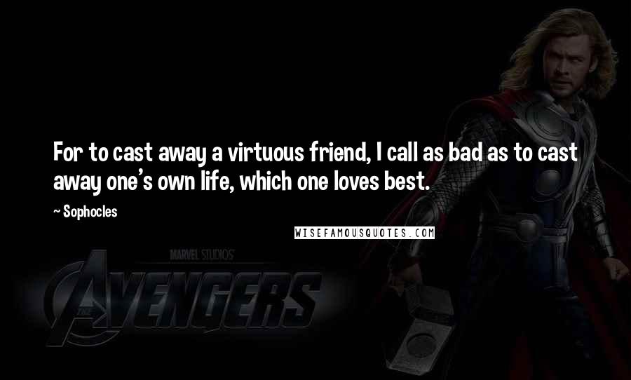 Sophocles Quotes: For to cast away a virtuous friend, I call as bad as to cast away one's own life, which one loves best.