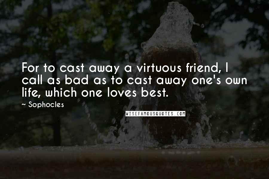 Sophocles Quotes: For to cast away a virtuous friend, I call as bad as to cast away one's own life, which one loves best.