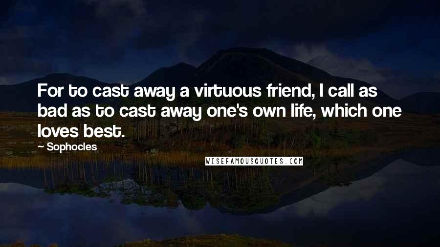 Sophocles Quotes: For to cast away a virtuous friend, I call as bad as to cast away one's own life, which one loves best.