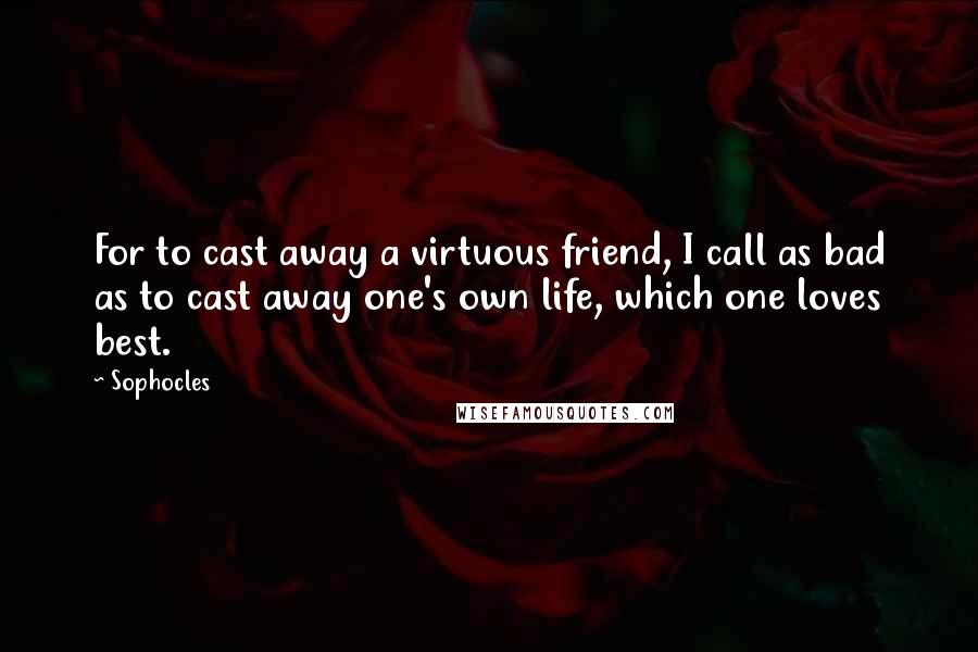 Sophocles Quotes: For to cast away a virtuous friend, I call as bad as to cast away one's own life, which one loves best.