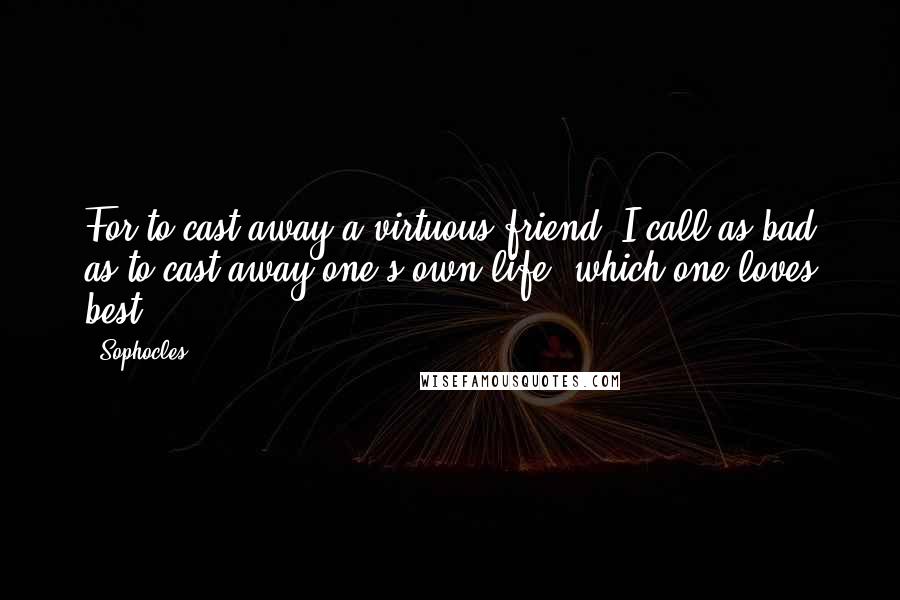 Sophocles Quotes: For to cast away a virtuous friend, I call as bad as to cast away one's own life, which one loves best.