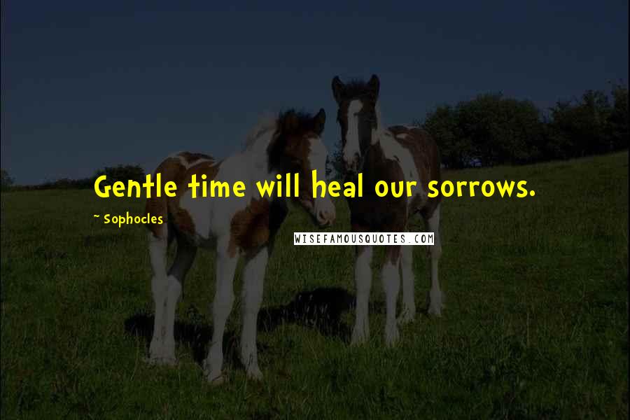 Sophocles Quotes: Gentle time will heal our sorrows.