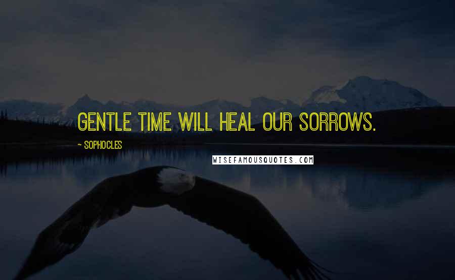 Sophocles Quotes: Gentle time will heal our sorrows.