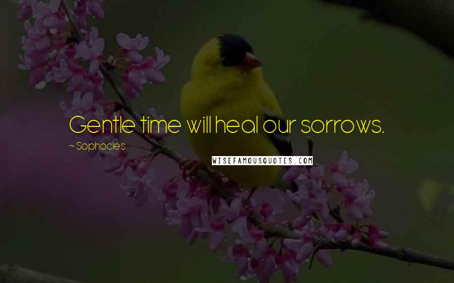 Sophocles Quotes: Gentle time will heal our sorrows.
