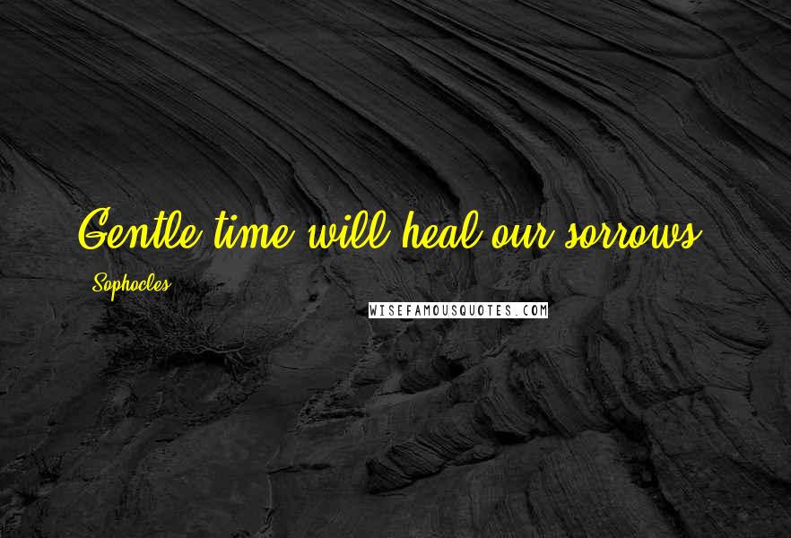 Sophocles Quotes: Gentle time will heal our sorrows.