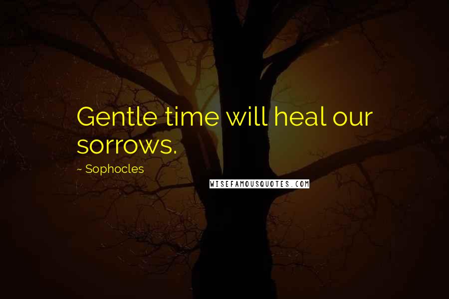 Sophocles Quotes: Gentle time will heal our sorrows.