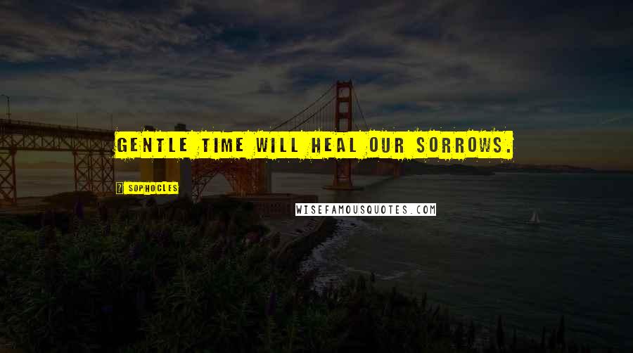 Sophocles Quotes: Gentle time will heal our sorrows.