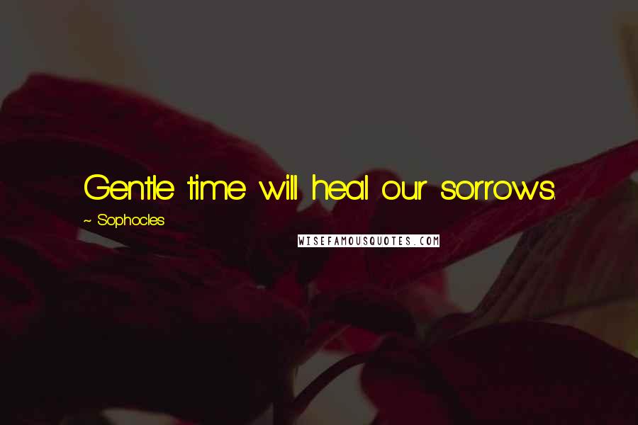 Sophocles Quotes: Gentle time will heal our sorrows.