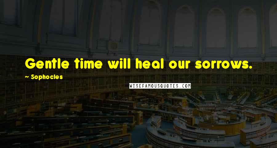 Sophocles Quotes: Gentle time will heal our sorrows.