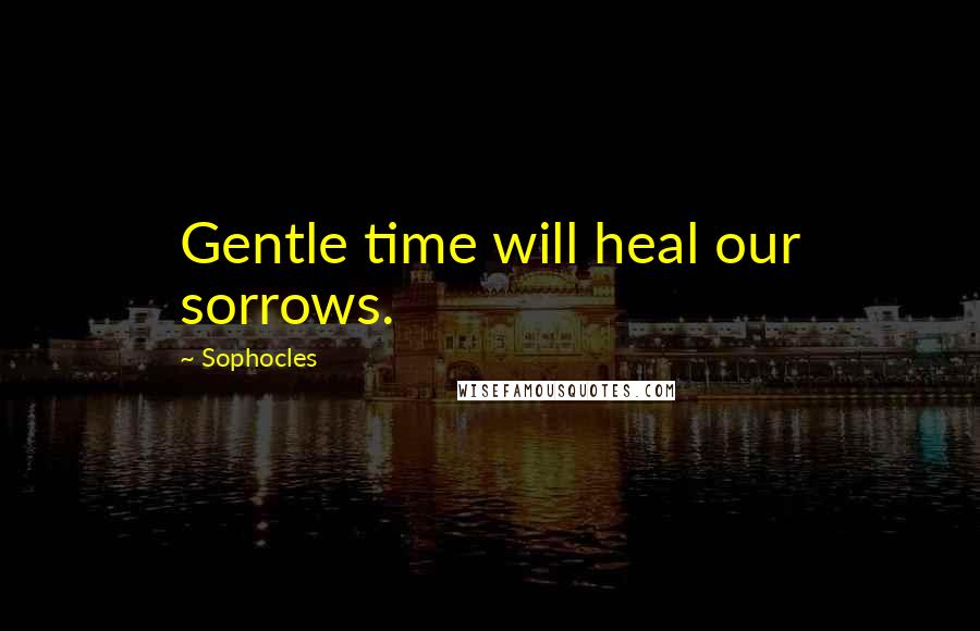 Sophocles Quotes: Gentle time will heal our sorrows.