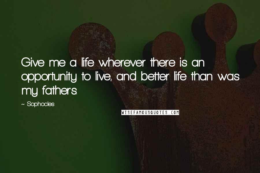 Sophocles Quotes: Give me a life wherever there is an opportunity to live, and better life than was my father's.