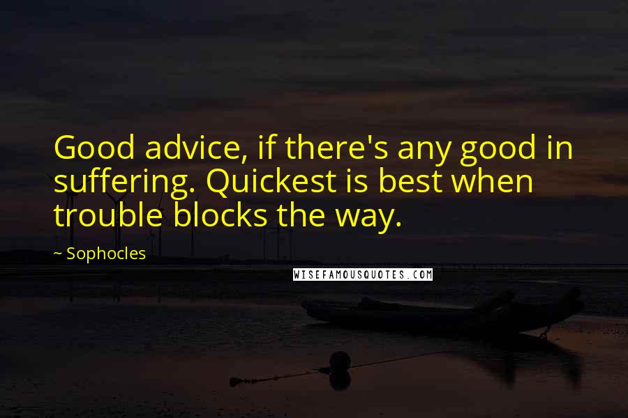 Sophocles Quotes: Good advice, if there's any good in suffering. Quickest is best when trouble blocks the way.
