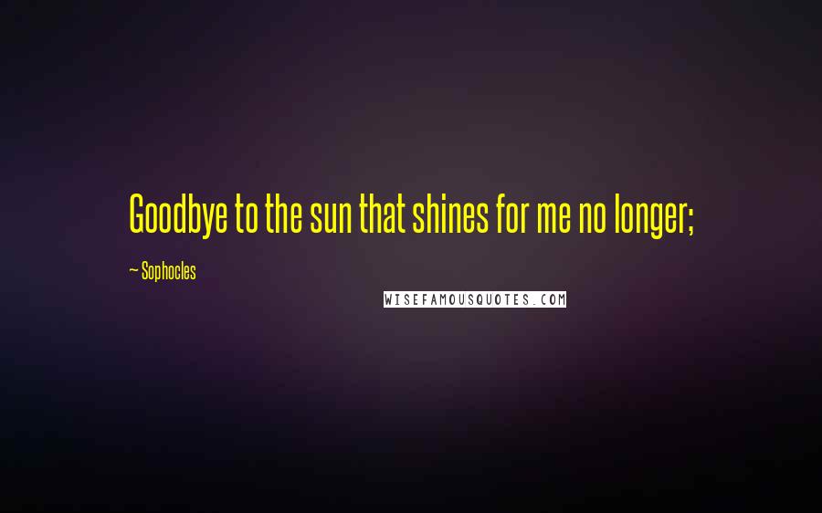 Sophocles Quotes: Goodbye to the sun that shines for me no longer;