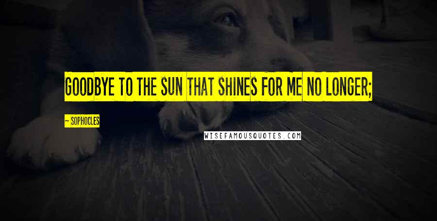 Sophocles Quotes: Goodbye to the sun that shines for me no longer;