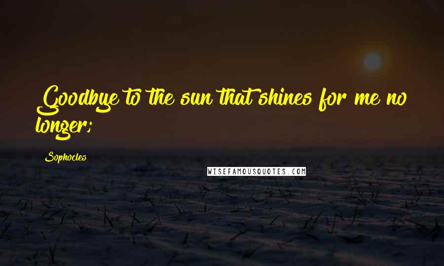 Sophocles Quotes: Goodbye to the sun that shines for me no longer;