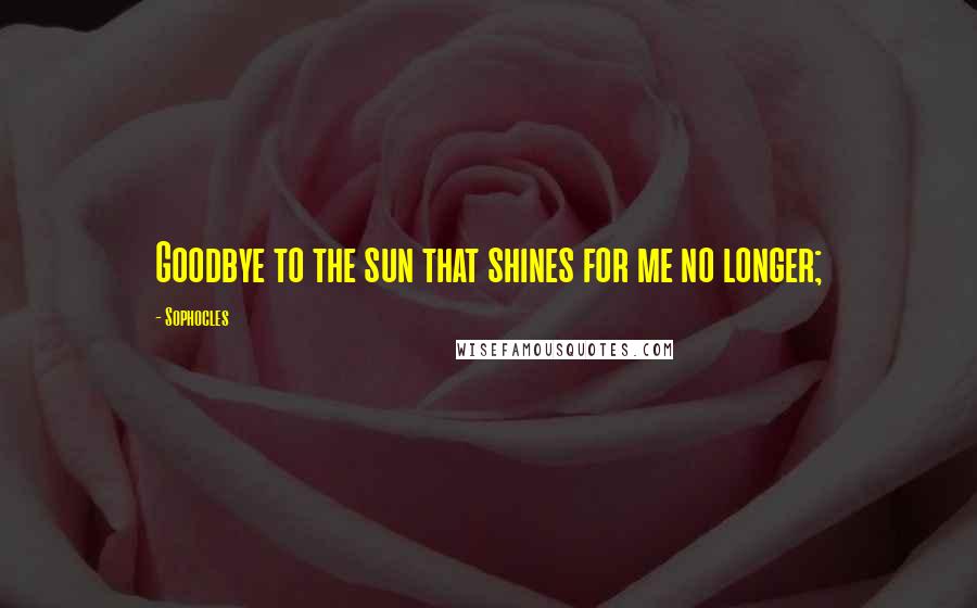 Sophocles Quotes: Goodbye to the sun that shines for me no longer;