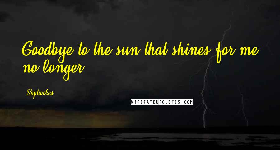 Sophocles Quotes: Goodbye to the sun that shines for me no longer;