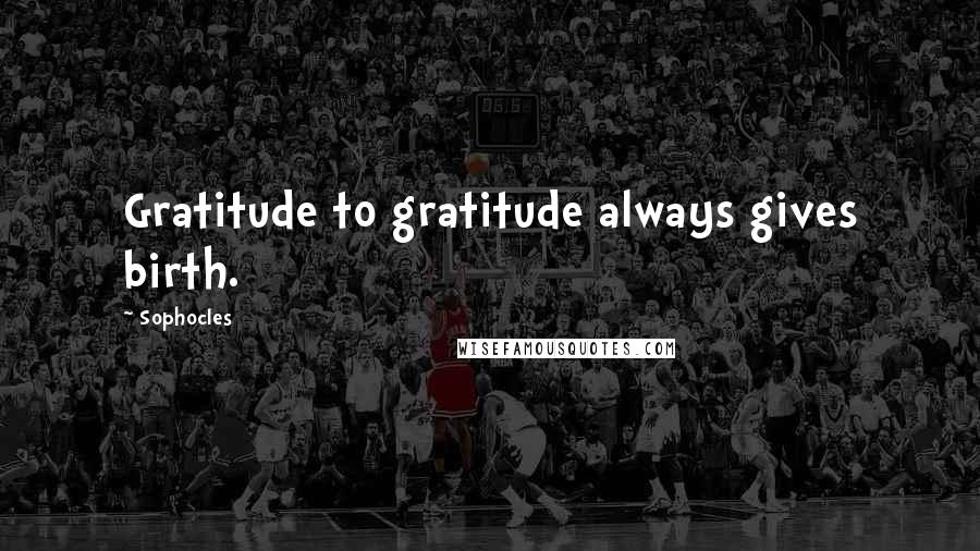 Sophocles Quotes: Gratitude to gratitude always gives birth.