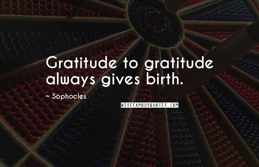 Sophocles Quotes: Gratitude to gratitude always gives birth.