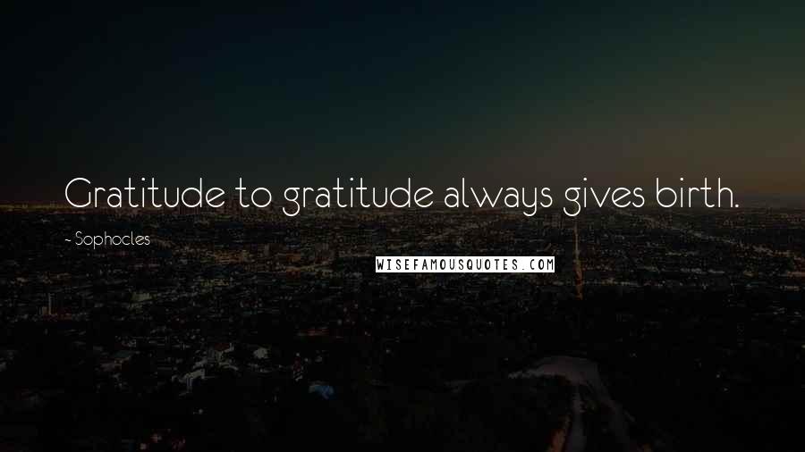 Sophocles Quotes: Gratitude to gratitude always gives birth.