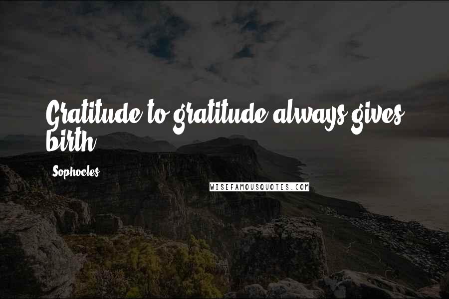 Sophocles Quotes: Gratitude to gratitude always gives birth.
