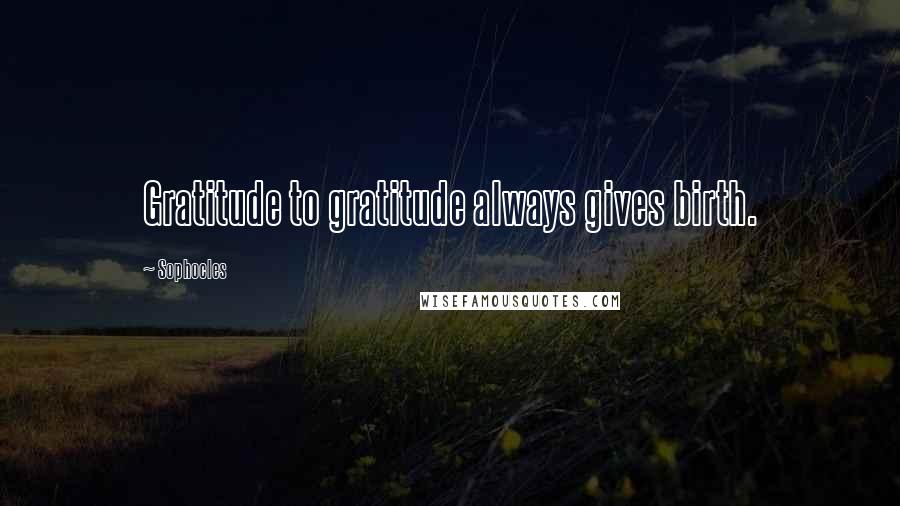Sophocles Quotes: Gratitude to gratitude always gives birth.