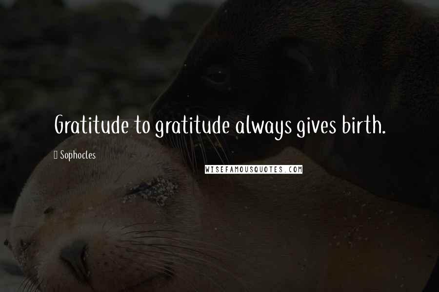 Sophocles Quotes: Gratitude to gratitude always gives birth.
