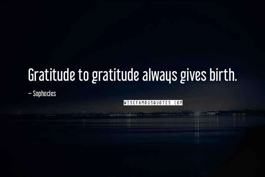 Sophocles Quotes: Gratitude to gratitude always gives birth.