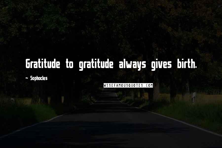 Sophocles Quotes: Gratitude to gratitude always gives birth.
