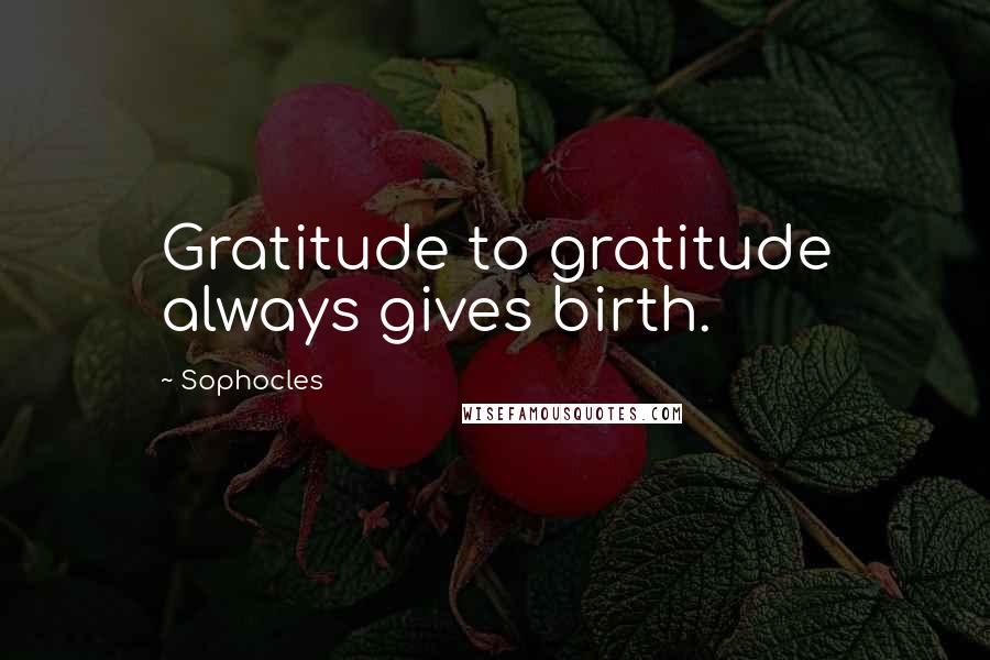 Sophocles Quotes: Gratitude to gratitude always gives birth.