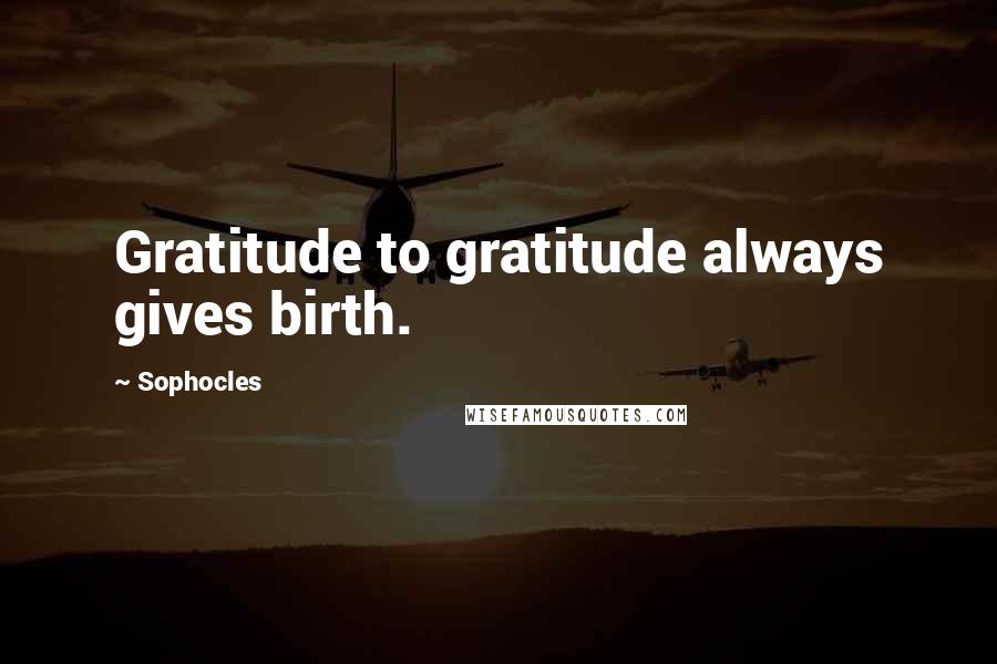 Sophocles Quotes: Gratitude to gratitude always gives birth.