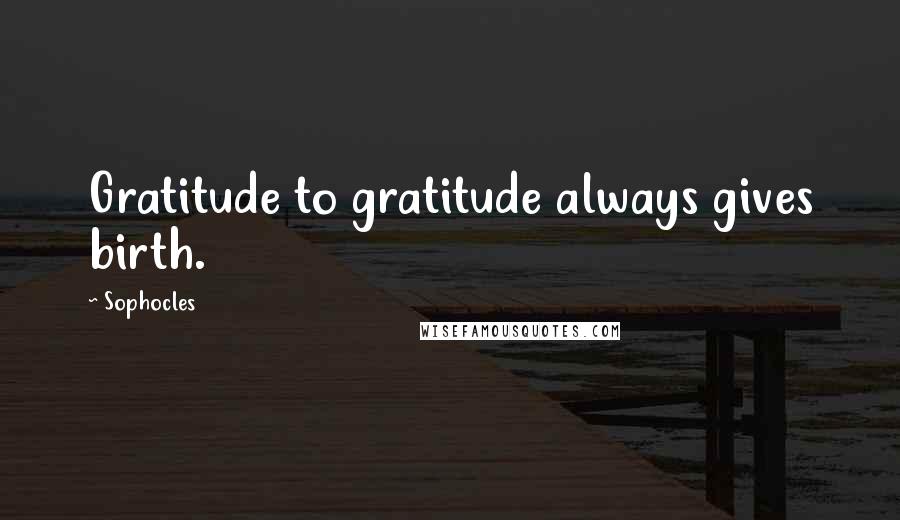 Sophocles Quotes: Gratitude to gratitude always gives birth.