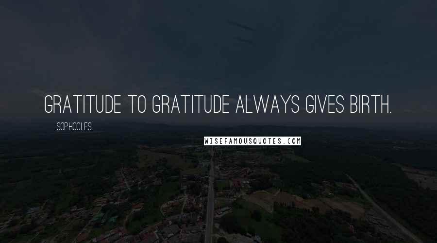 Sophocles Quotes: Gratitude to gratitude always gives birth.