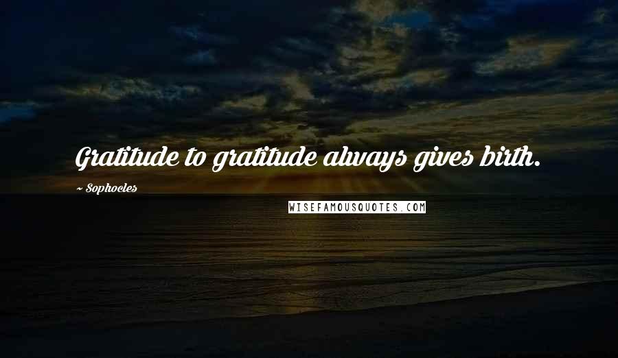 Sophocles Quotes: Gratitude to gratitude always gives birth.
