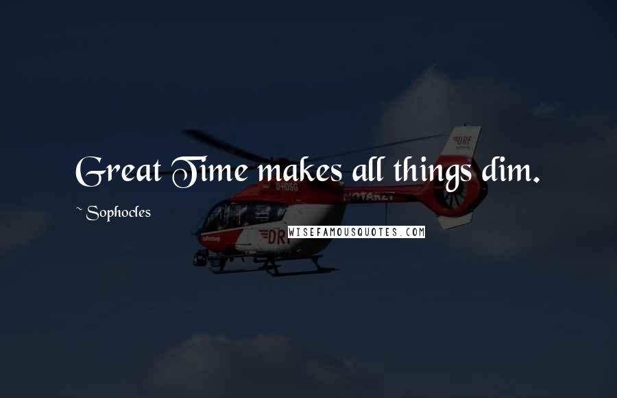Sophocles Quotes: Great Time makes all things dim.