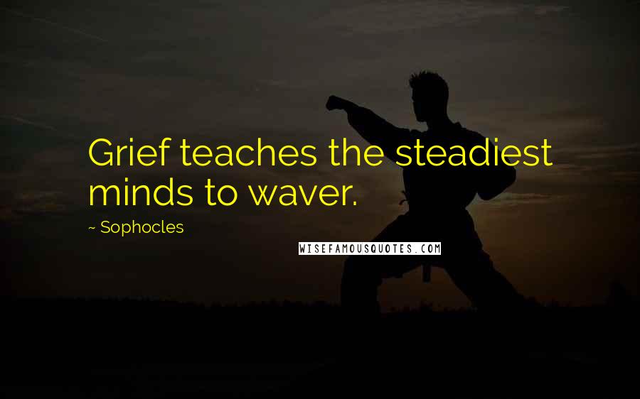 Sophocles Quotes: Grief teaches the steadiest minds to waver.
