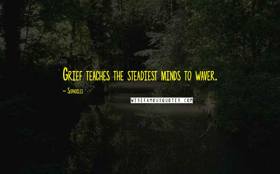 Sophocles Quotes: Grief teaches the steadiest minds to waver.