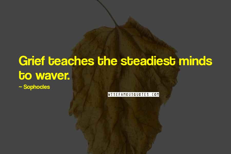 Sophocles Quotes: Grief teaches the steadiest minds to waver.