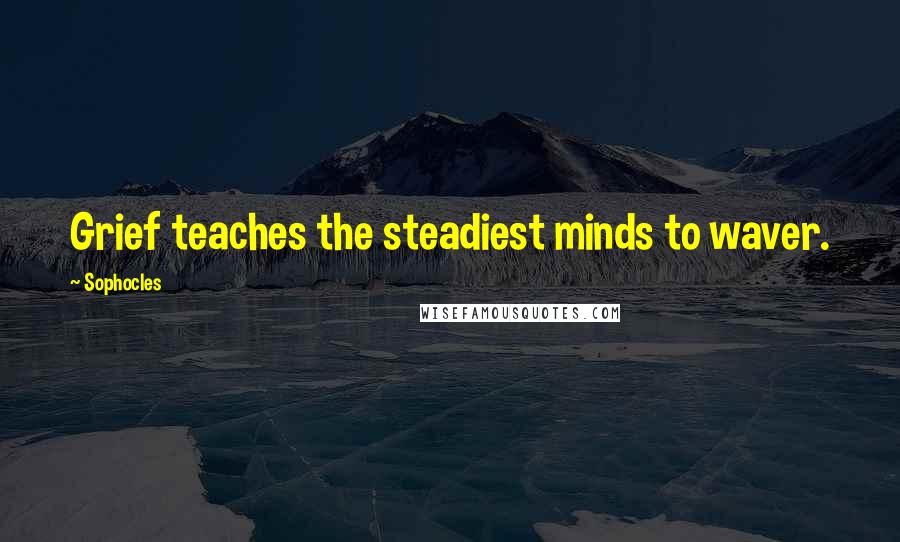 Sophocles Quotes: Grief teaches the steadiest minds to waver.