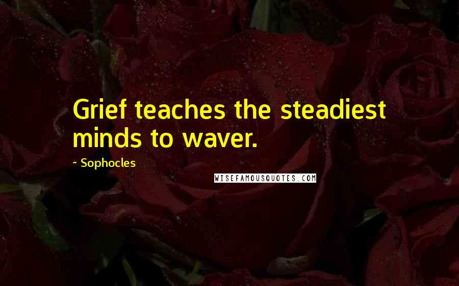 Sophocles Quotes: Grief teaches the steadiest minds to waver.