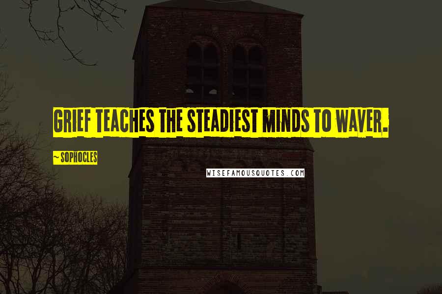 Sophocles Quotes: Grief teaches the steadiest minds to waver.