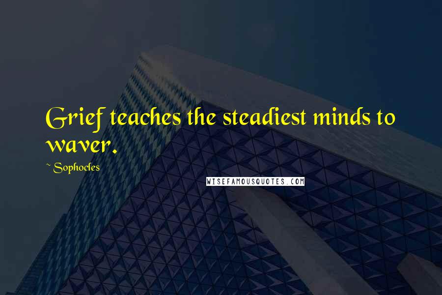 Sophocles Quotes: Grief teaches the steadiest minds to waver.