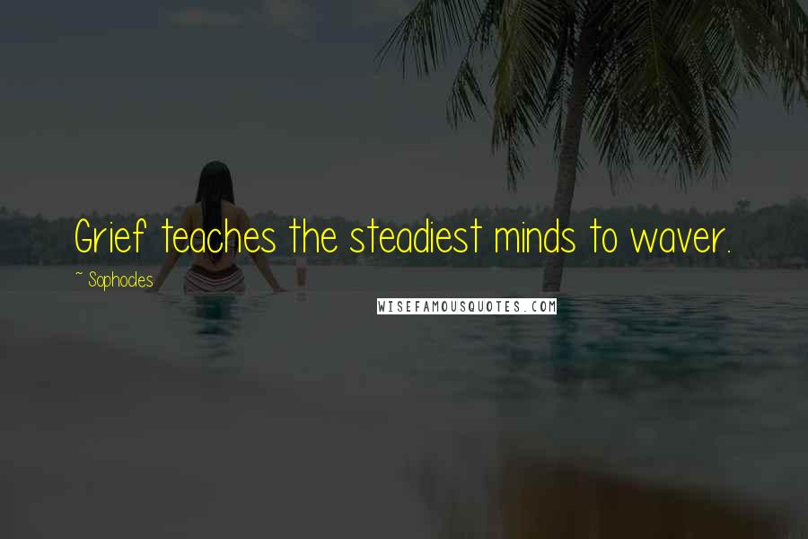 Sophocles Quotes: Grief teaches the steadiest minds to waver.
