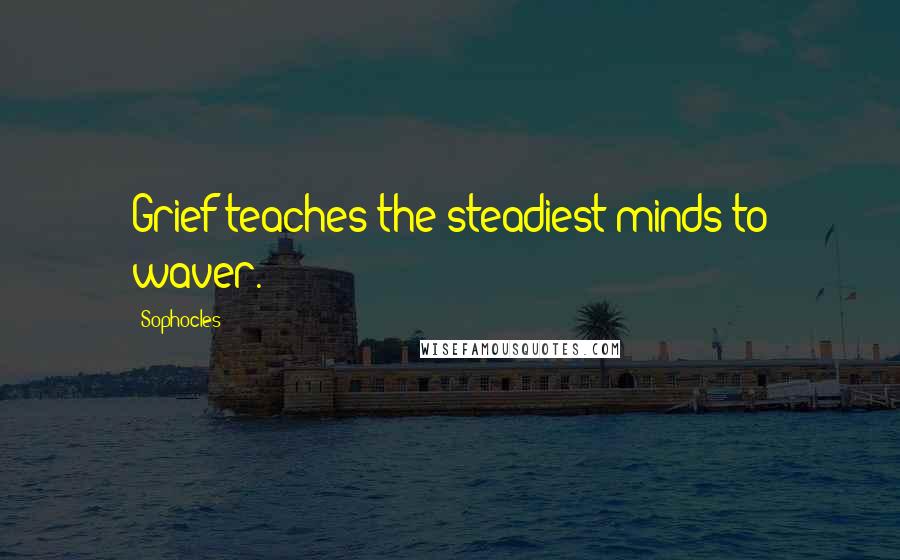 Sophocles Quotes: Grief teaches the steadiest minds to waver.